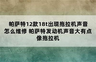 帕萨特12款18t出现拖拉机声音怎么维修 帕萨特发动机声音大有点像拖拉机